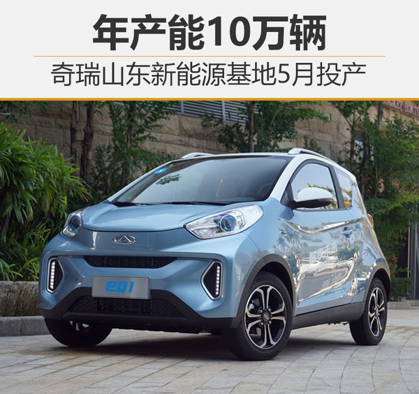 奇瑞山東新能源生產(chǎn)制造基地5月投產(chǎn) 產(chǎn)能可達(dá)10萬輛